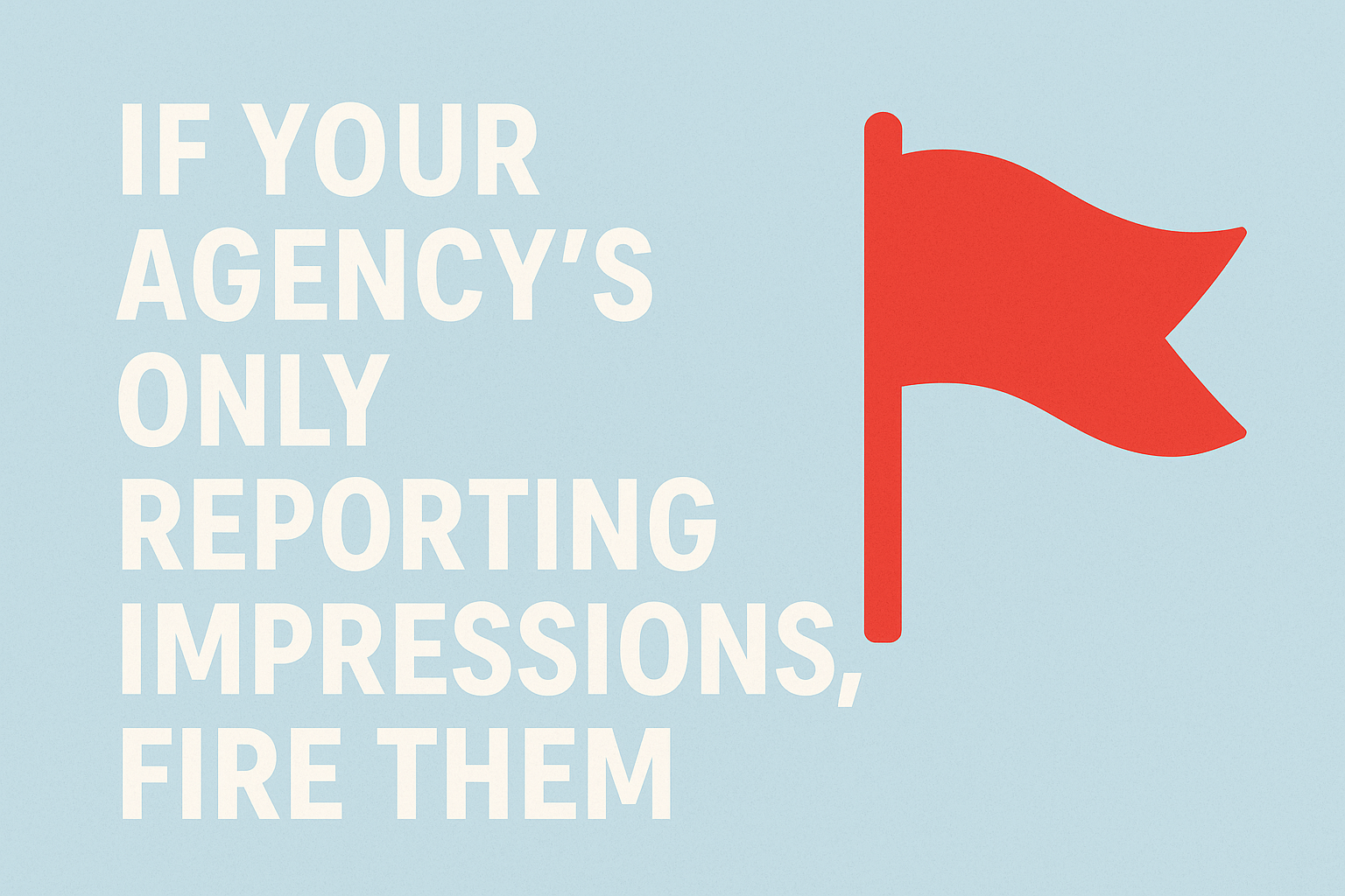 If Your Agency’s Only Reporting Impressions, Fire Them